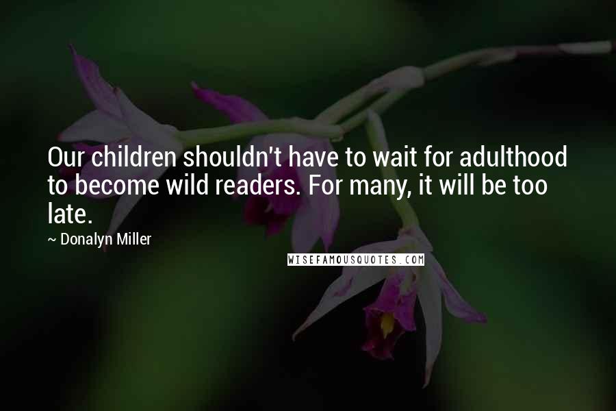 Donalyn Miller quotes: Our children shouldn't have to wait for adulthood to become wild readers. For many, it will be too late.