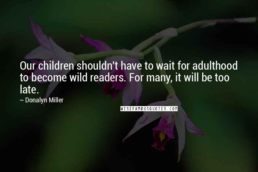 Donalyn Miller quotes: Our children shouldn't have to wait for adulthood to become wild readers. For many, it will be too late.