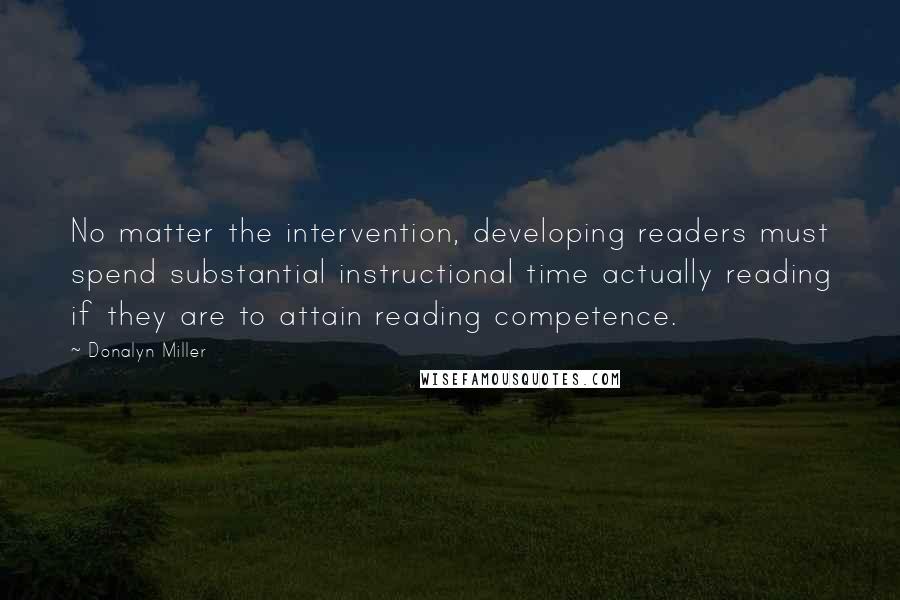 Donalyn Miller quotes: No matter the intervention, developing readers must spend substantial instructional time actually reading if they are to attain reading competence.