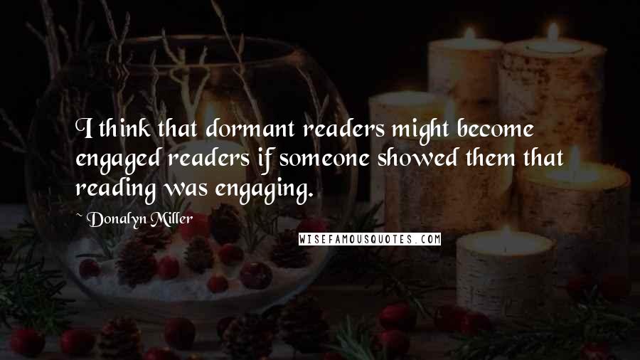 Donalyn Miller quotes: I think that dormant readers might become engaged readers if someone showed them that reading was engaging.