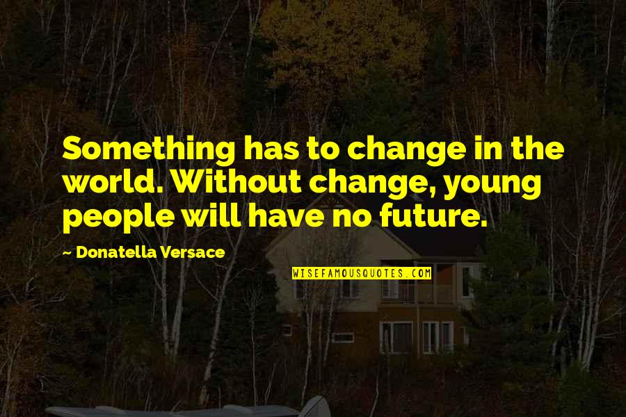 Donatella Quotes By Donatella Versace: Something has to change in the world. Without