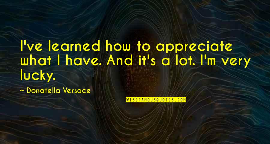 Donatella Quotes By Donatella Versace: I've learned how to appreciate what I have.