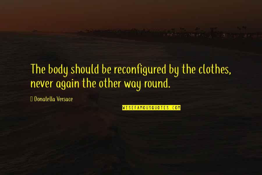 Donatella Quotes By Donatella Versace: The body should be reconfigured by the clothes,