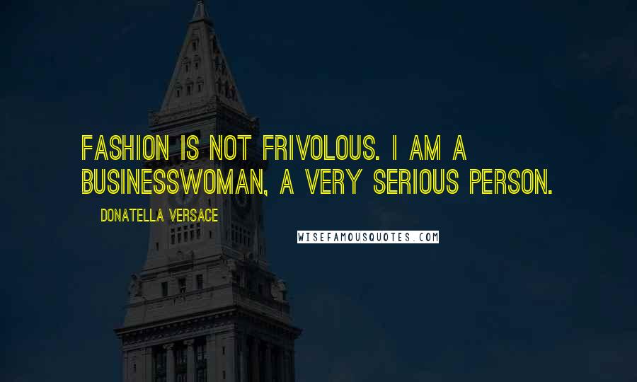 Donatella Versace quotes: Fashion is not frivolous. I am a businesswoman, a very serious person.