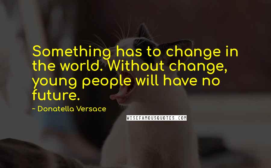 Donatella Versace quotes: Something has to change in the world. Without change, young people will have no future.