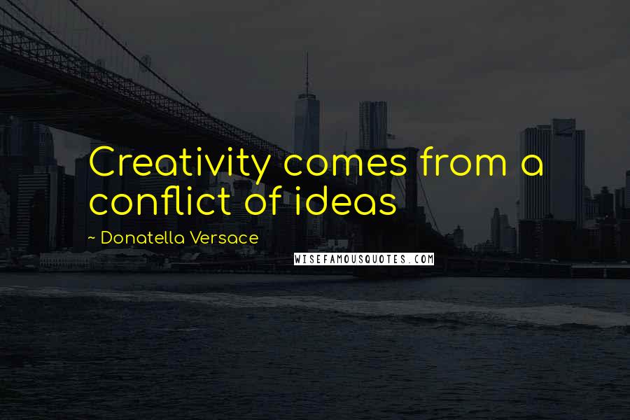 Donatella Versace quotes: Creativity comes from a conflict of ideas