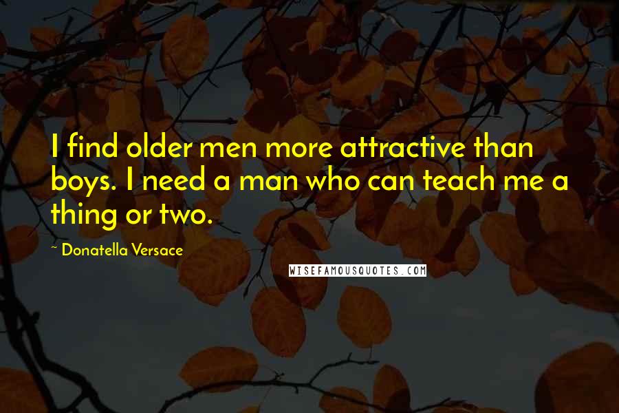 Donatella Versace quotes: I find older men more attractive than boys. I need a man who can teach me a thing or two.