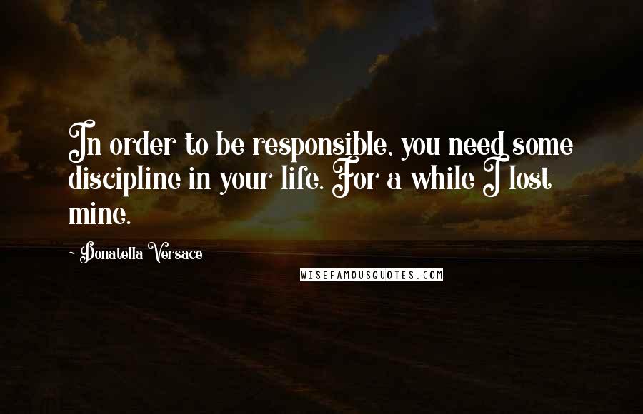 Donatella Versace quotes: In order to be responsible, you need some discipline in your life. For a while I lost mine.