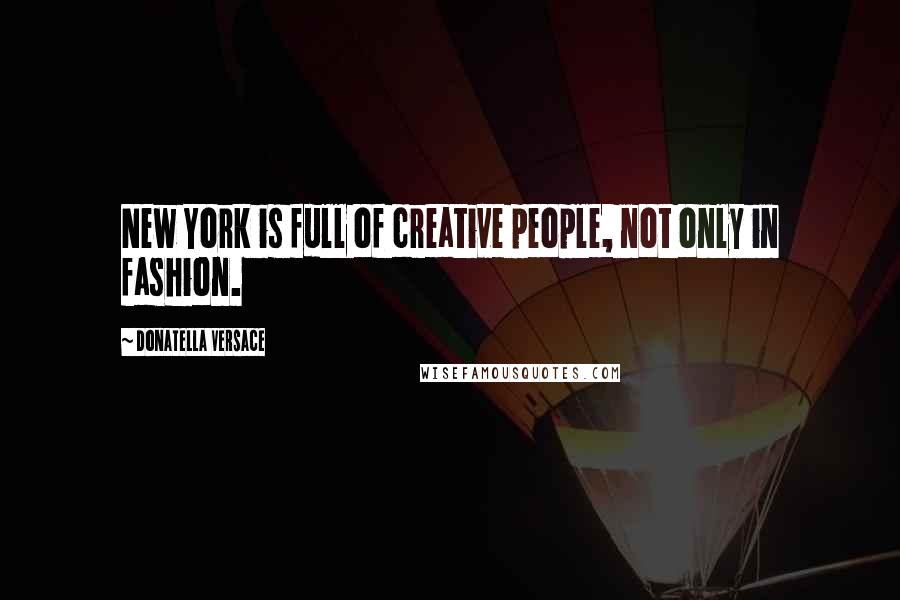 Donatella Versace quotes: New York is full of creative people, not only in fashion.