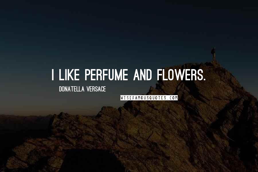 Donatella Versace quotes: I like perfume and flowers.