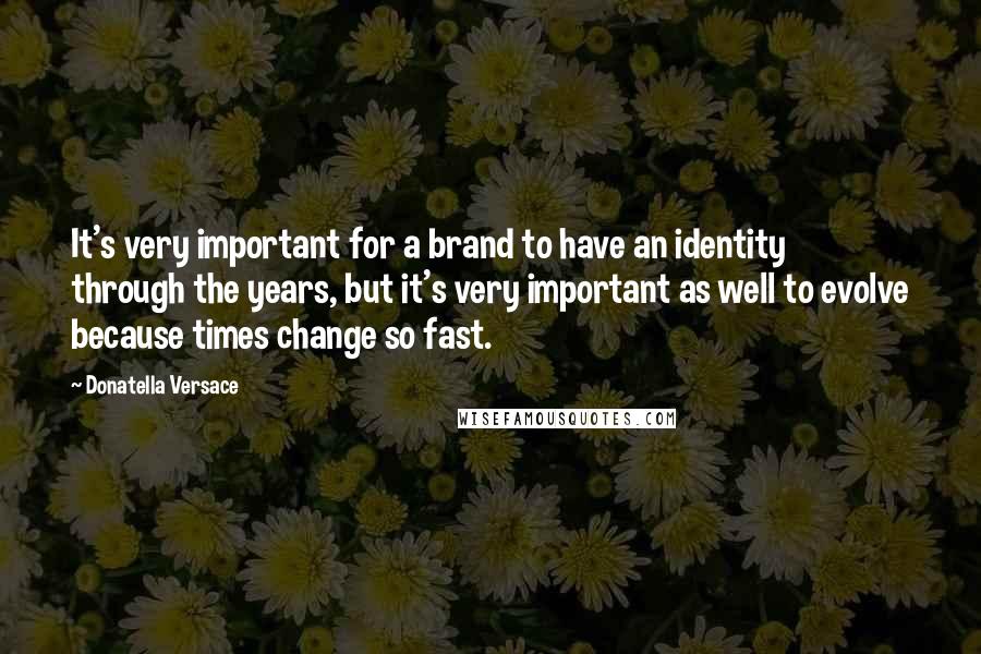 Donatella Versace quotes: It's very important for a brand to have an identity through the years, but it's very important as well to evolve because times change so fast.