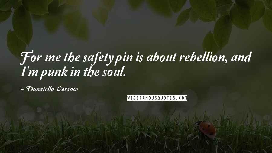 Donatella Versace quotes: For me the safety pin is about rebellion, and I'm punk in the soul.