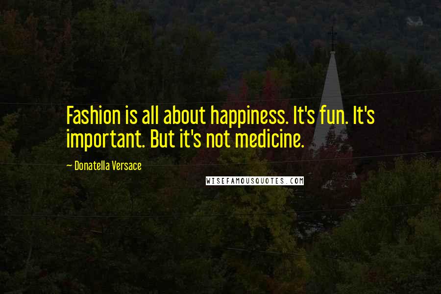 Donatella Versace quotes: Fashion is all about happiness. It's fun. It's important. But it's not medicine.