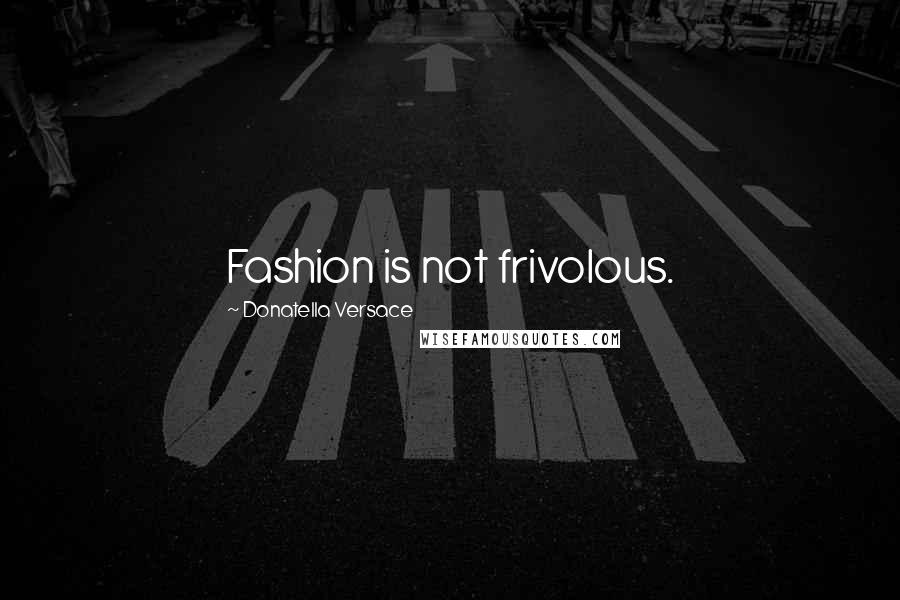 Donatella Versace quotes: Fashion is not frivolous.
