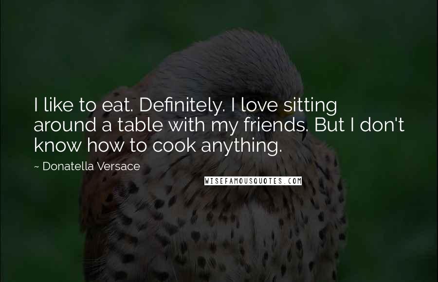 Donatella Versace quotes: I like to eat. Definitely. I love sitting around a table with my friends. But I don't know how to cook anything.