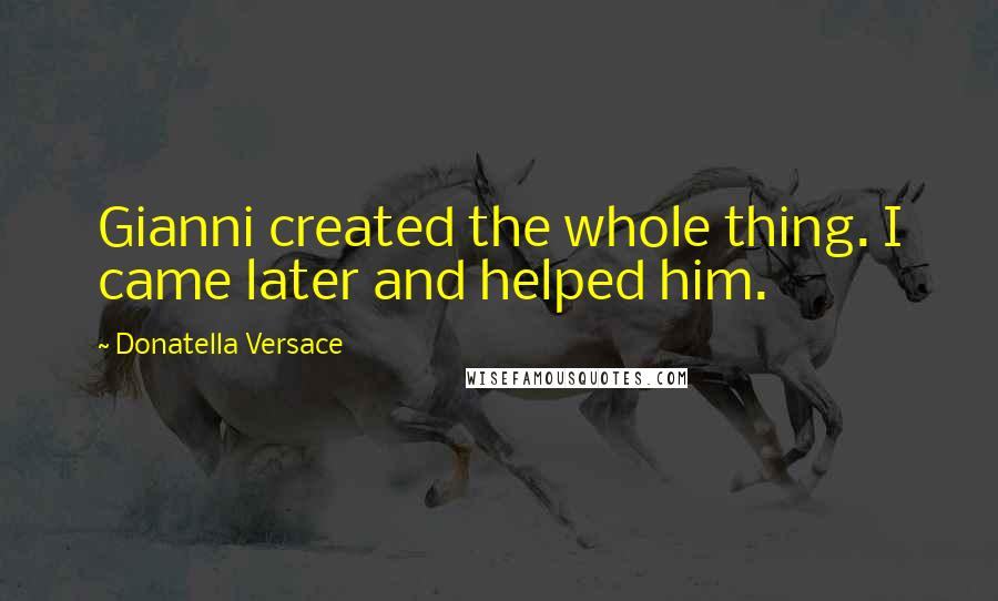 Donatella Versace quotes: Gianni created the whole thing. I came later and helped him.