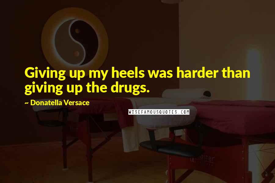 Donatella Versace quotes: Giving up my heels was harder than giving up the drugs.
