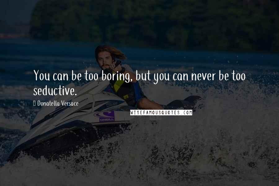 Donatella Versace quotes: You can be too boring, but you can never be too seductive.