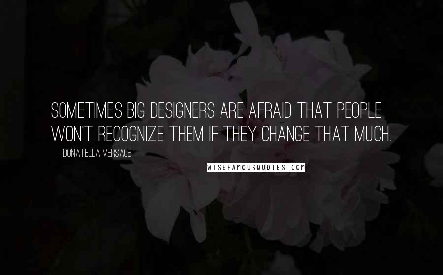Donatella Versace quotes: Sometimes big designers are afraid that people won't recognize them if they change that much.