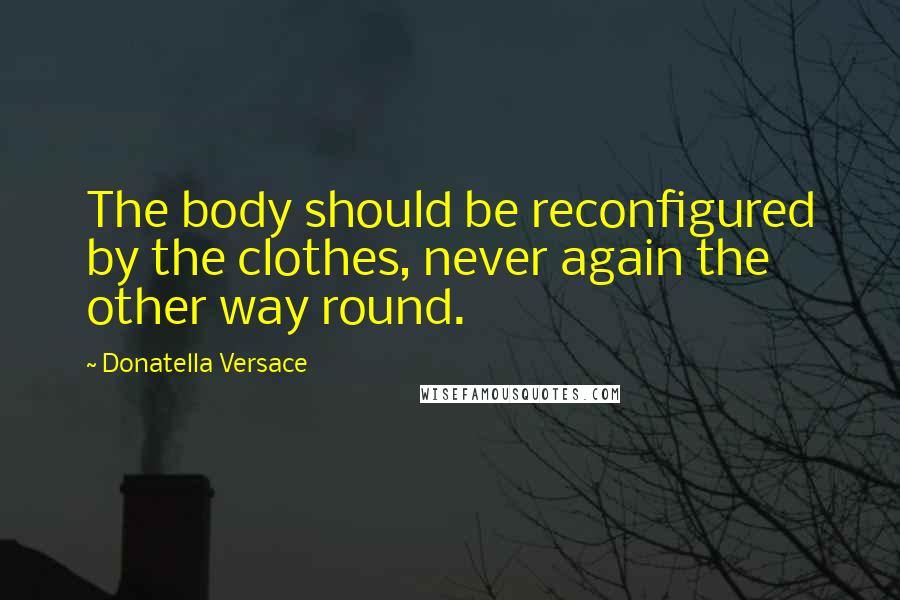 Donatella Versace quotes: The body should be reconfigured by the clothes, never again the other way round.