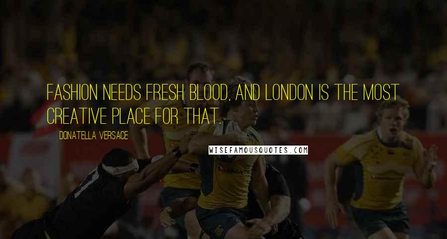 Donatella Versace quotes: Fashion needs fresh blood, and London is the most creative place for that.