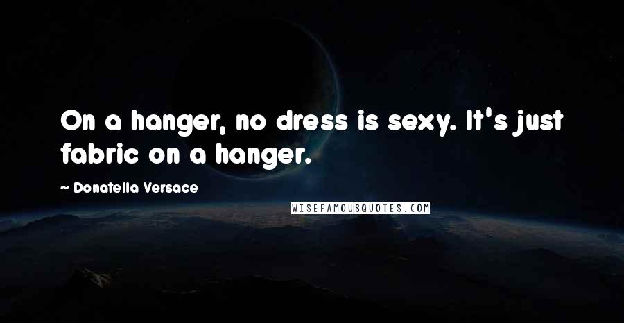 Donatella Versace quotes: On a hanger, no dress is sexy. It's just fabric on a hanger.
