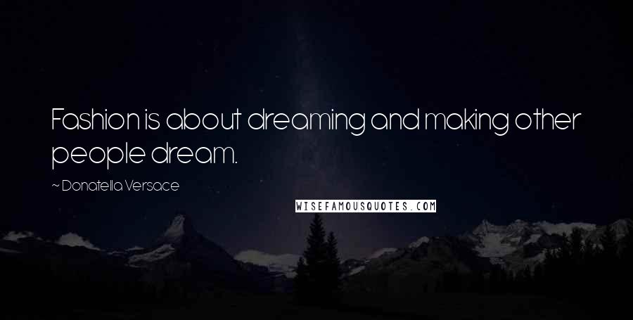 Donatella Versace quotes: Fashion is about dreaming and making other people dream.