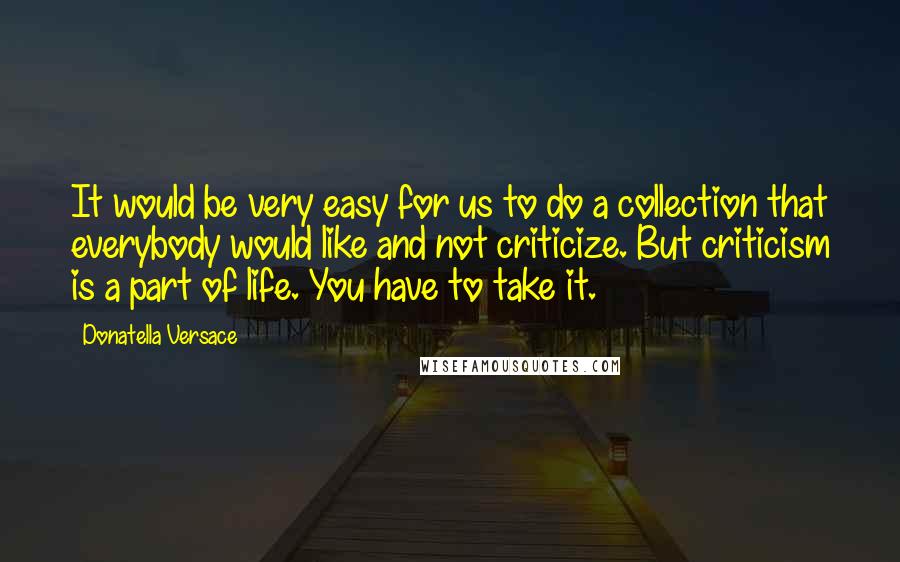 Donatella Versace quotes: It would be very easy for us to do a collection that everybody would like and not criticize. But criticism is a part of life. You have to take it.