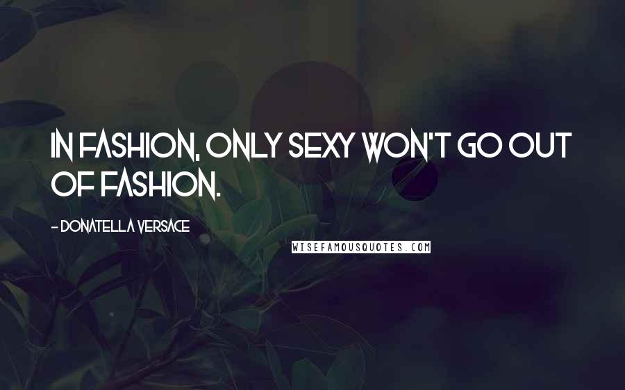 Donatella Versace quotes: In fashion, only sexy won't go out of fashion.