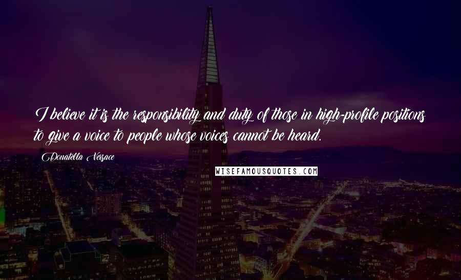 Donatella Versace quotes: I believe it is the responsibility and duty of those in high-profile positions to give a voice to people whose voices cannot be heard.