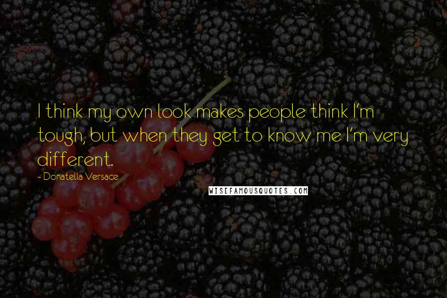 Donatella Versace quotes: I think my own look makes people think I'm tough, but when they get to know me I'm very different.