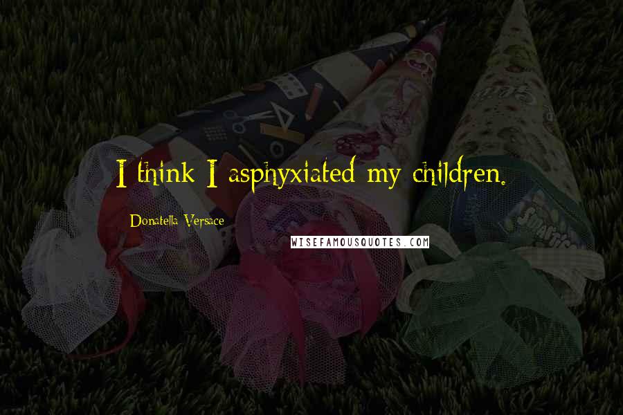 Donatella Versace quotes: I think I asphyxiated my children.