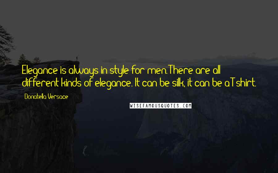 Donatella Versace quotes: Elegance is always in style for men. There are all different kinds of elegance. It can be silk, it can be a T-shirt.