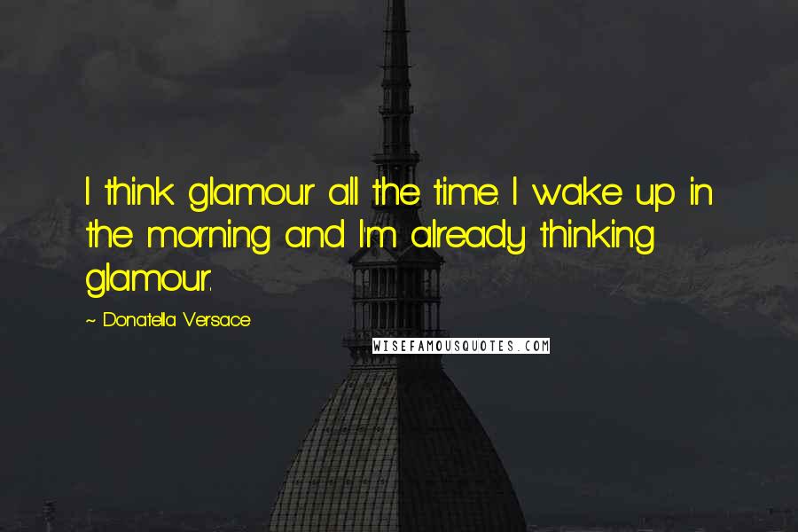 Donatella Versace quotes: I think glamour all the time. I wake up in the morning and I'm already thinking glamour.