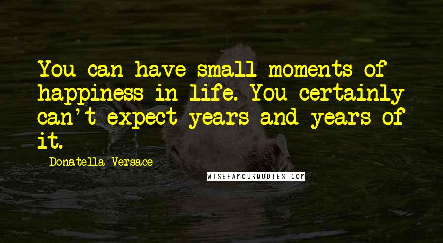 Donatella Versace quotes: You can have small moments of happiness in life. You certainly can't expect years and years of it.