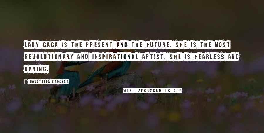 Donatella Versace quotes: Lady Gaga is the present and the future. She is the most revolutionary and inspirational artist. She is fearless and daring.