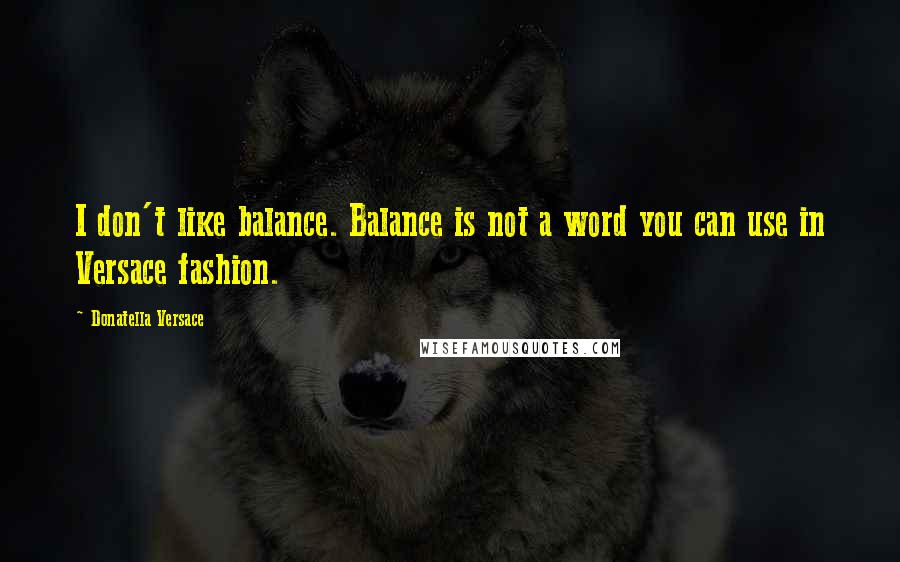 Donatella Versace quotes: I don't like balance. Balance is not a word you can use in Versace fashion.
