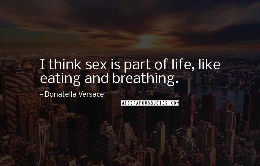 Donatella Versace quotes: I think sex is part of life, like eating and breathing.