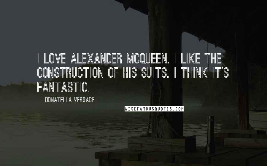 Donatella Versace quotes: I love Alexander McQueen. I like the construction of his suits. I think it's fantastic.