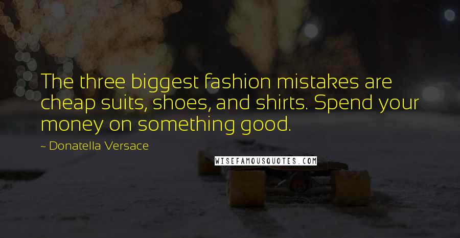 Donatella Versace quotes: The three biggest fashion mistakes are cheap suits, shoes, and shirts. Spend your money on something good.