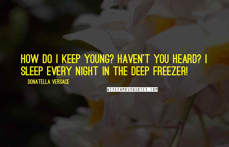 Donatella Versace quotes: How do I keep young? Haven't you heard? I sleep every night in the deep freezer!