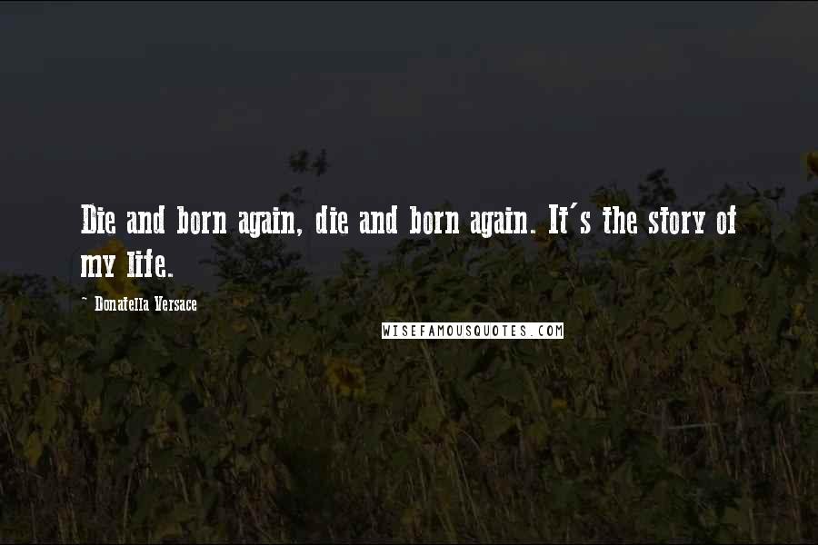 Donatella Versace quotes: Die and born again, die and born again. It's the story of my life.