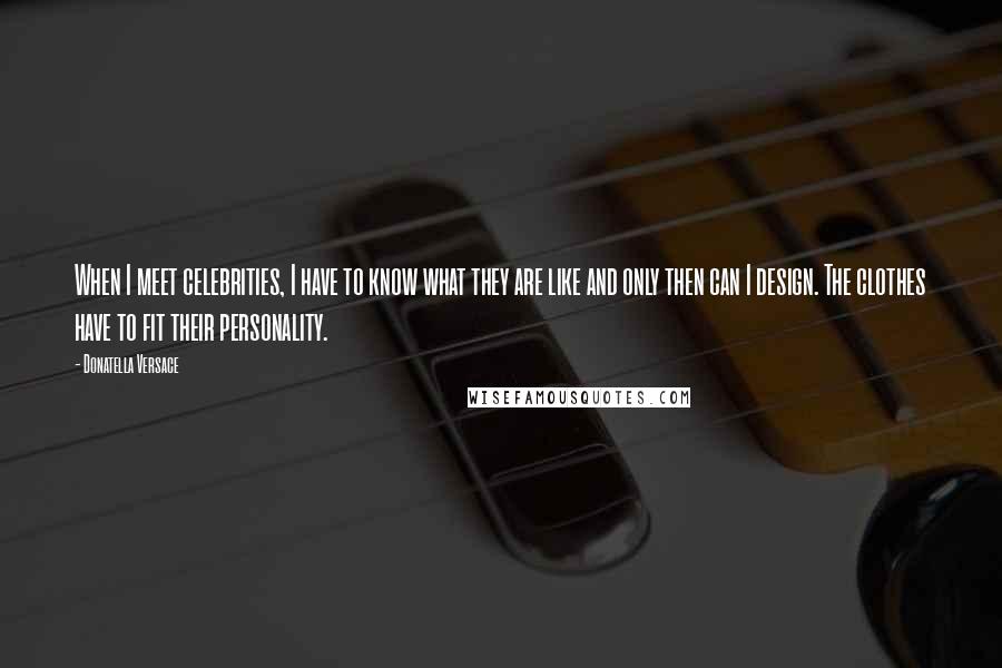 Donatella Versace quotes: When I meet celebrities, I have to know what they are like and only then can I design. The clothes have to fit their personality.