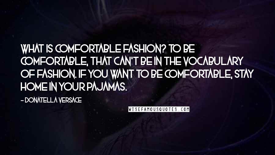 Donatella Versace quotes: What is comfortable fashion? To be comfortable, that can't be in the vocabulary of fashion. If you want to be comfortable, stay home in your pajamas.