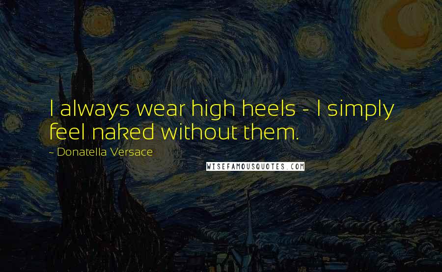 Donatella Versace quotes: I always wear high heels - I simply feel naked without them.