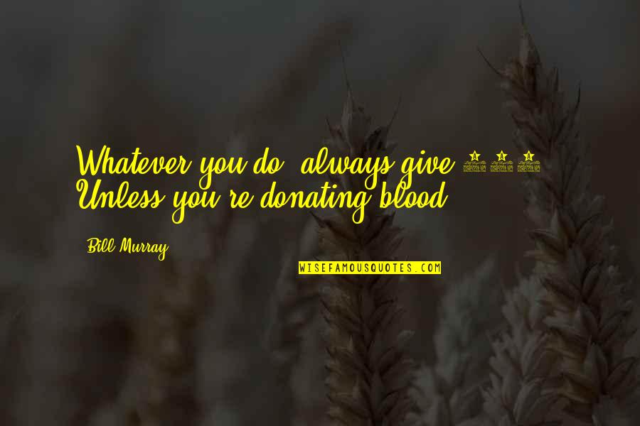 Donating Blood Quotes By Bill Murray: Whatever you do, always give 100%. Unless you're