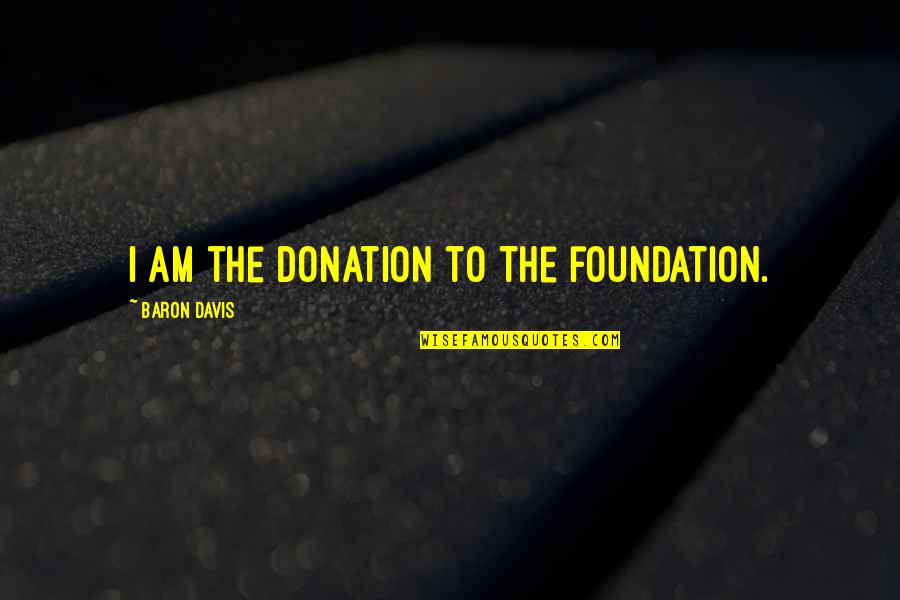 Donation Best Quotes By Baron Davis: I am the donation to the foundation. Donation Best Quotes By Baron Davis: I am the donation to the foundation.
