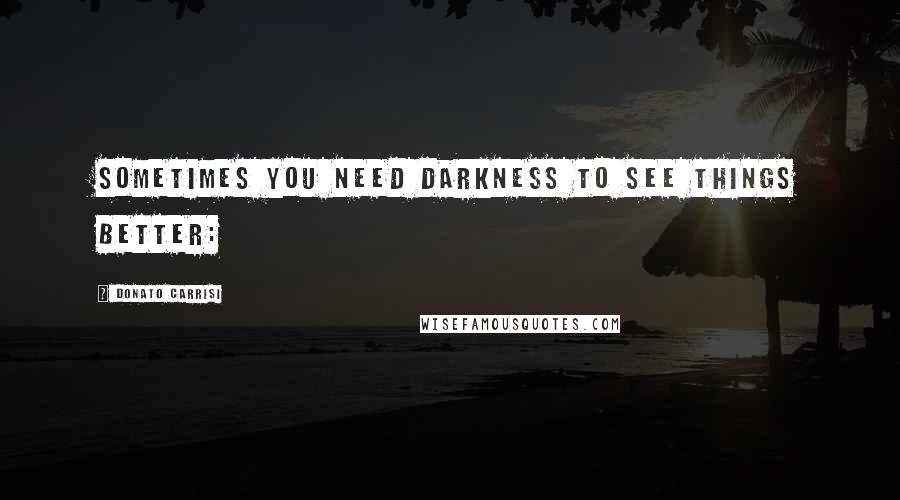Donato Carrisi quotes: Sometimes you need darkness to see things better: