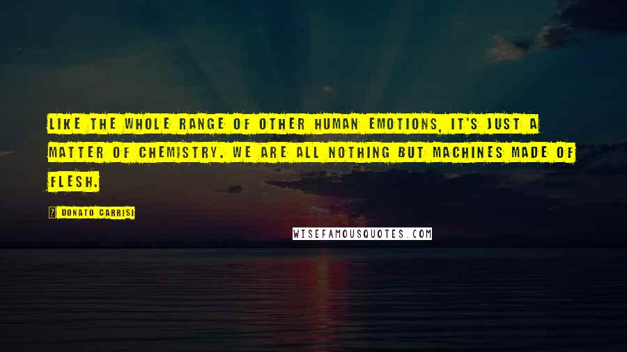 Donato Carrisi quotes: Like the whole range of other human emotions, it's just a matter of chemistry. We are all nothing but machines made of flesh.