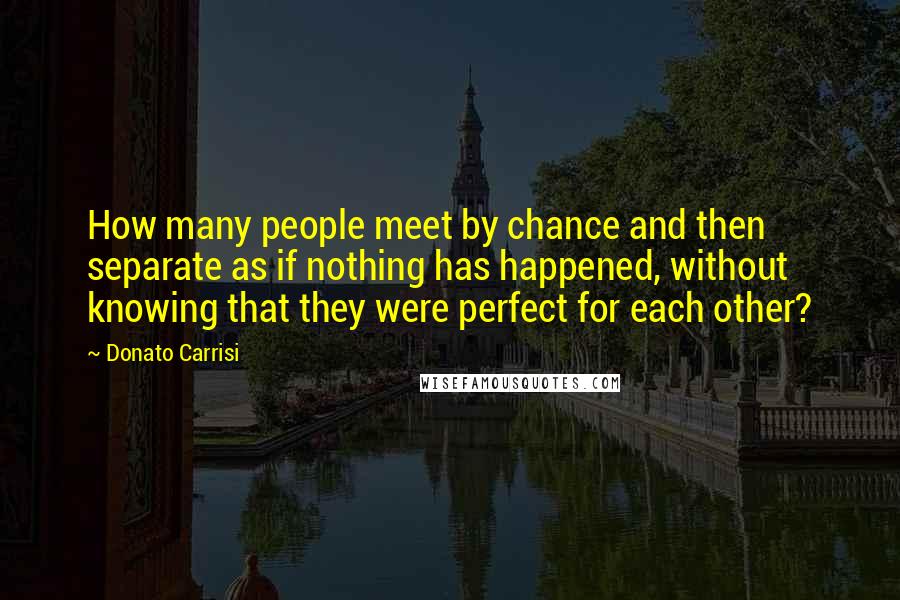 Donato Carrisi quotes: How many people meet by chance and then separate as if nothing has happened, without knowing that they were perfect for each other?